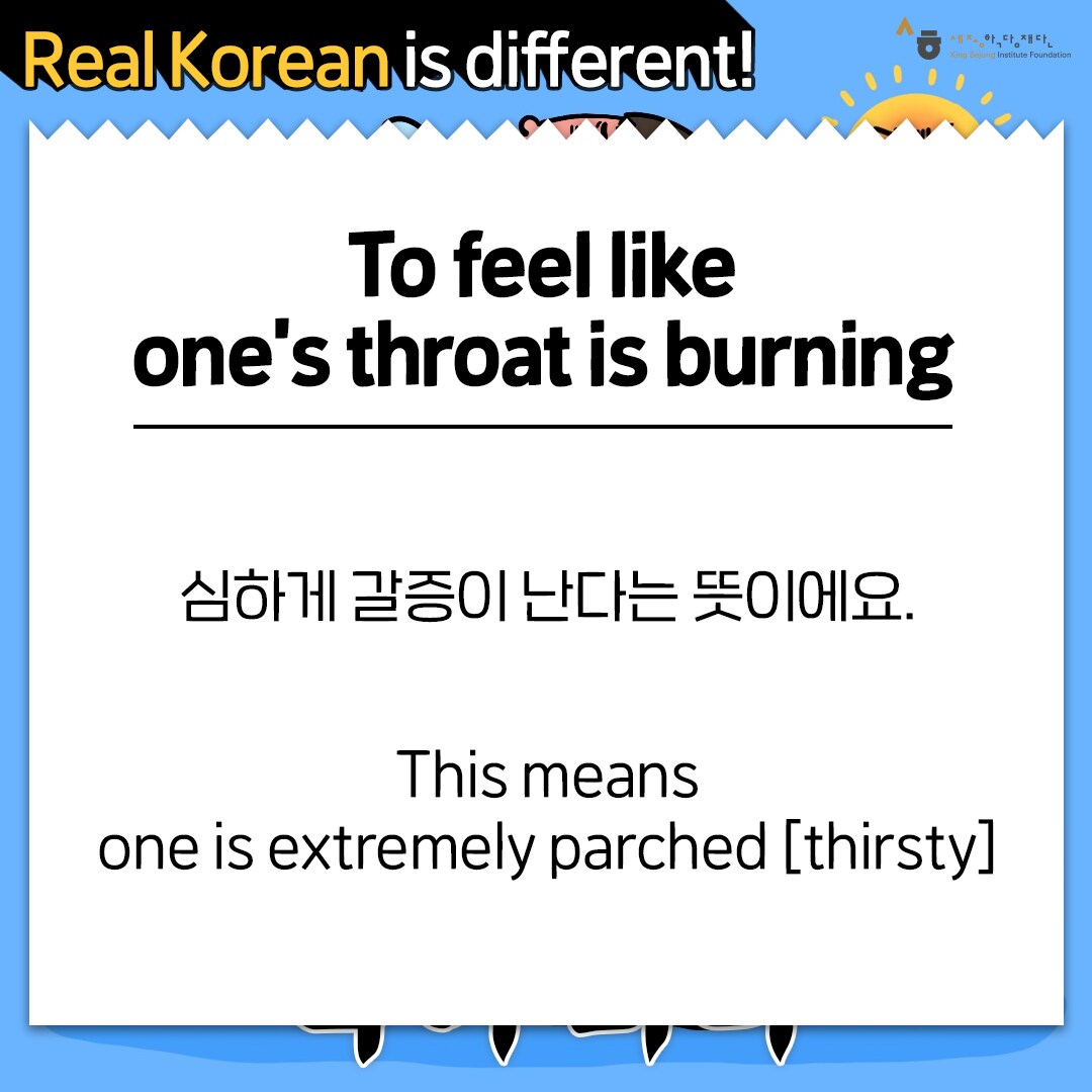 Real Korean is different! To feel like one’s throat is burning 심하게 갈증이 난다는 뜻이에요. This means one is extremely parched [thirsty].