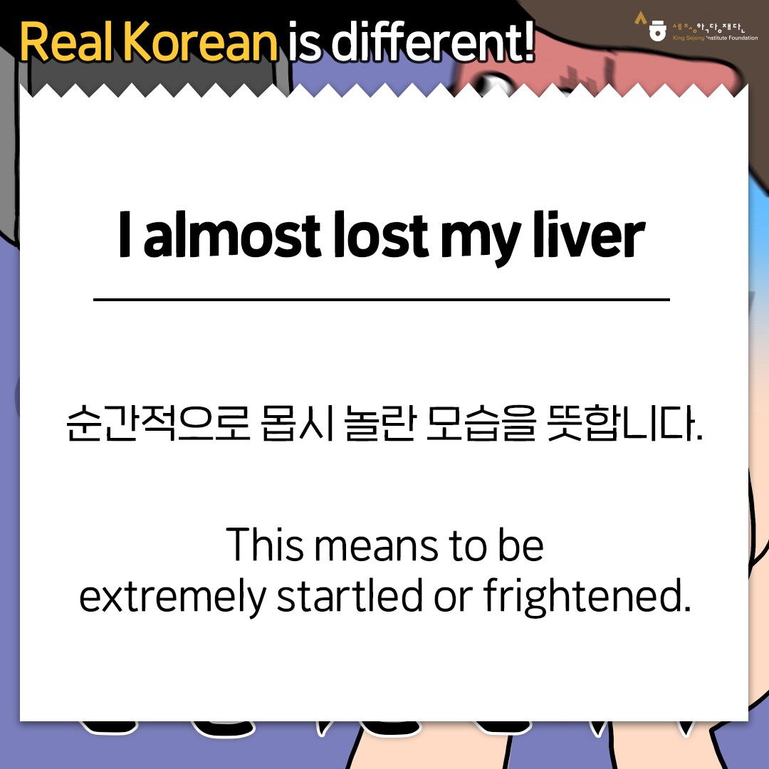 Real Korean is different! I almost lost my liver. 순간적으로 몹시 놀란 모습을 뜻합니다. This means to be extremely startled or frightened.