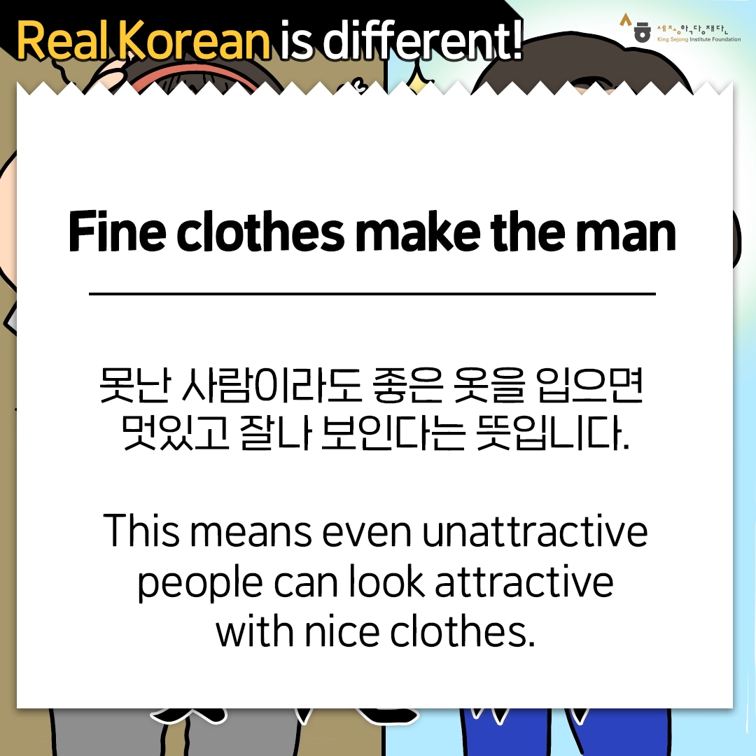 Real Korean is different! Fine clothes make the man 못난 사람이라도 좋은 옷을 입으면 멋있고 잘나 보인다는 뜻입니다. This means even unattractive people can look attractive with nice clothes.