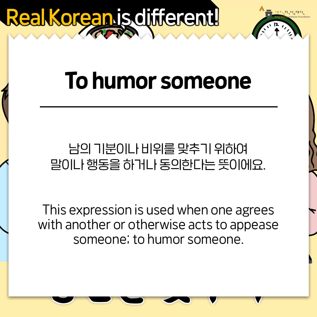 Real Korean is different! To humor someone 남의 기분이나 비위를 맞추기 위하여 말이나 행동을 하거나 동의한다는 뜻이에요. This expression is used when one agrees with another or otherwise acts to appease someone ; to humor someone.