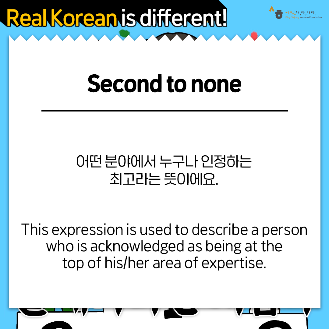 Real Korean is different! Second to none 어떤 분야에서 누구나 인정하는 최고라는 뜻이에요. This expression is used to describe a person who is acknowledged as being at the top of his/her area of expertise.