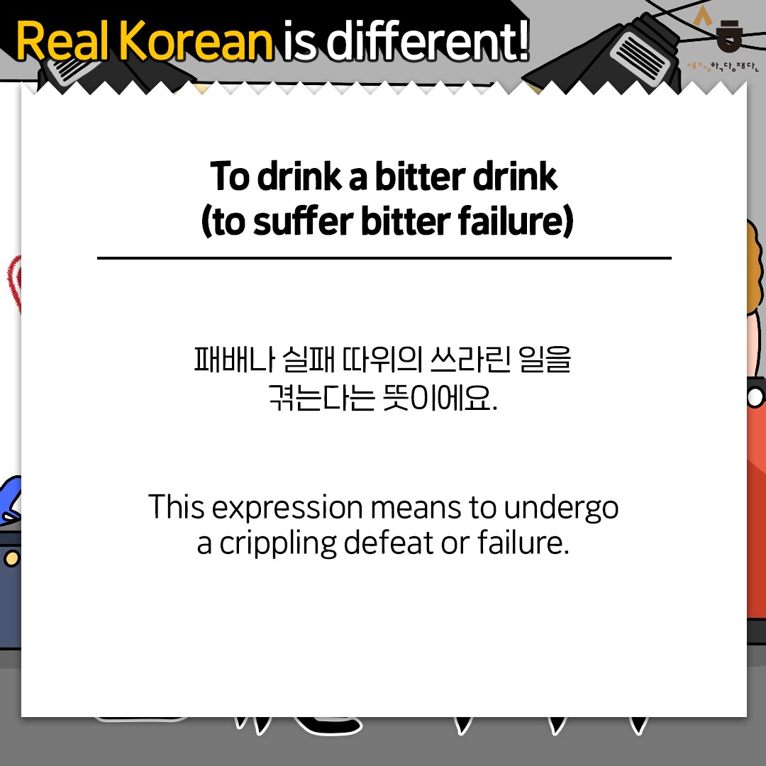 Real Korean is different! To drink a bitter drink (To suffer bitter failure) 패배나 실패 따위의 쓰라린 일을 겪는다는 뜻이에요. This expression means to undergo a crippling defeat or failure.