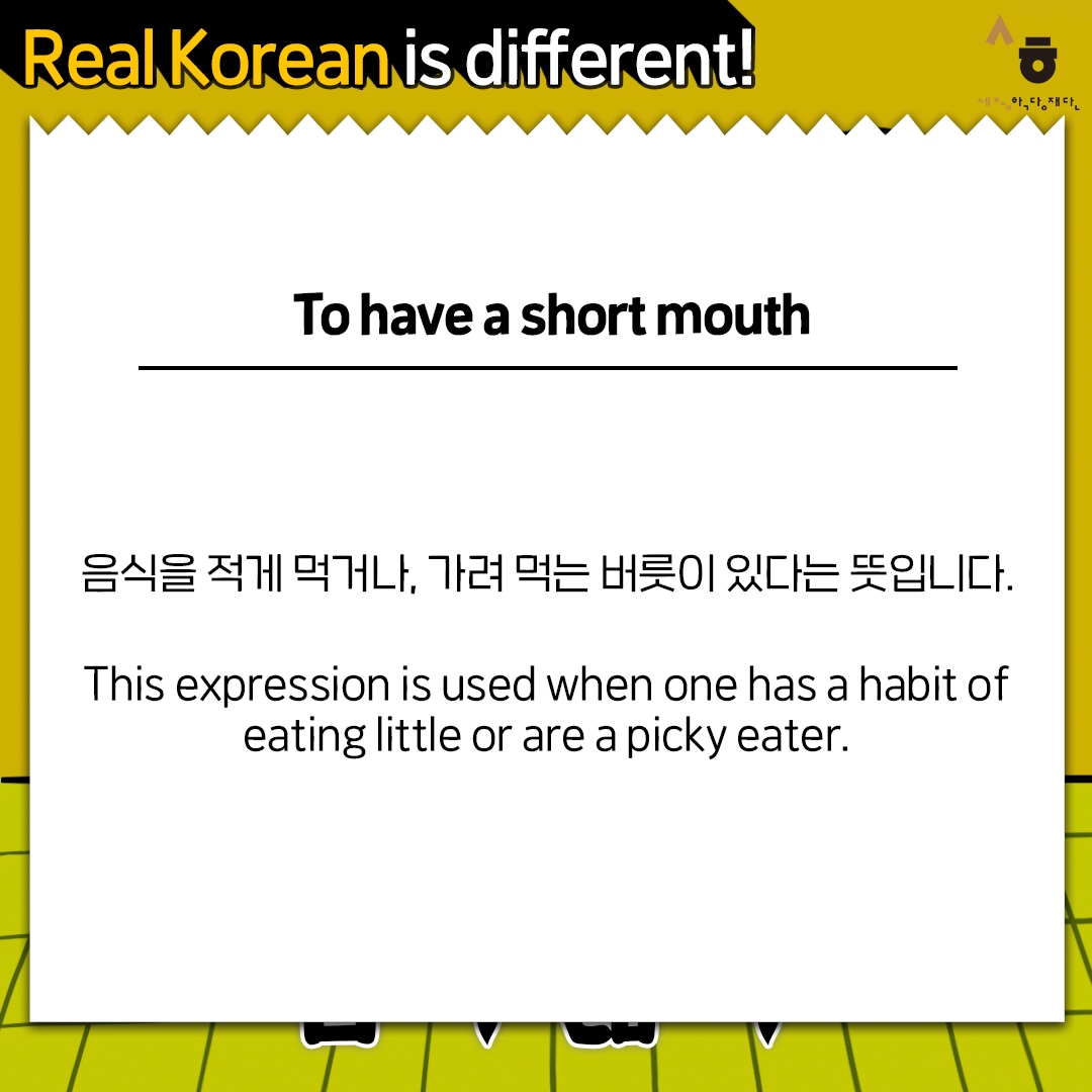 Real Korean is different! To have a short mouth 음식을 적게 먹거나, 가려 먹는 버릇이 있다는 뜻입니다. This expression is used when one has a habit of eating little or are a picky eater.