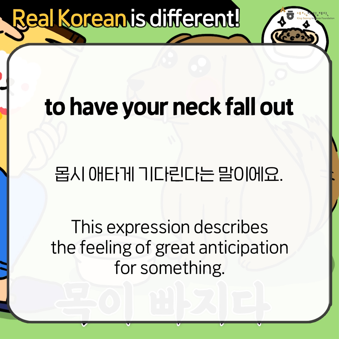 Real Korean is different! to have your neck fall out 몹시 애타게 기다린다는 말이에요. This expression describes the feeling of great anticipation for something.