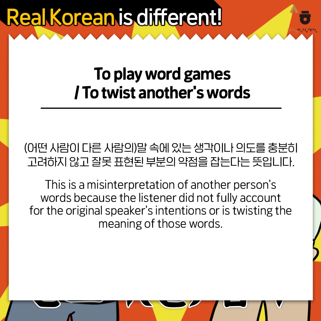 Real Korean is different! To play word games / To twist another's words (어떤 사람이 다른 사람의)말 속에 있는 생각이나 의도를 충분히 고려하지 않고 잘못 표현된 부분의 약점을 잡는다는 뜻입니다. This is a misinterpretation of another person's words because the listener did not fully account for the original speaker's intentions or is twisting the meaning of those words.
