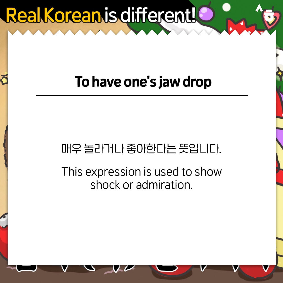 Real Korean is different! To have one's jaw drop 매우 놀라거나 좋아한다는 뜻입니다. This expression is used to show shock or admiration.