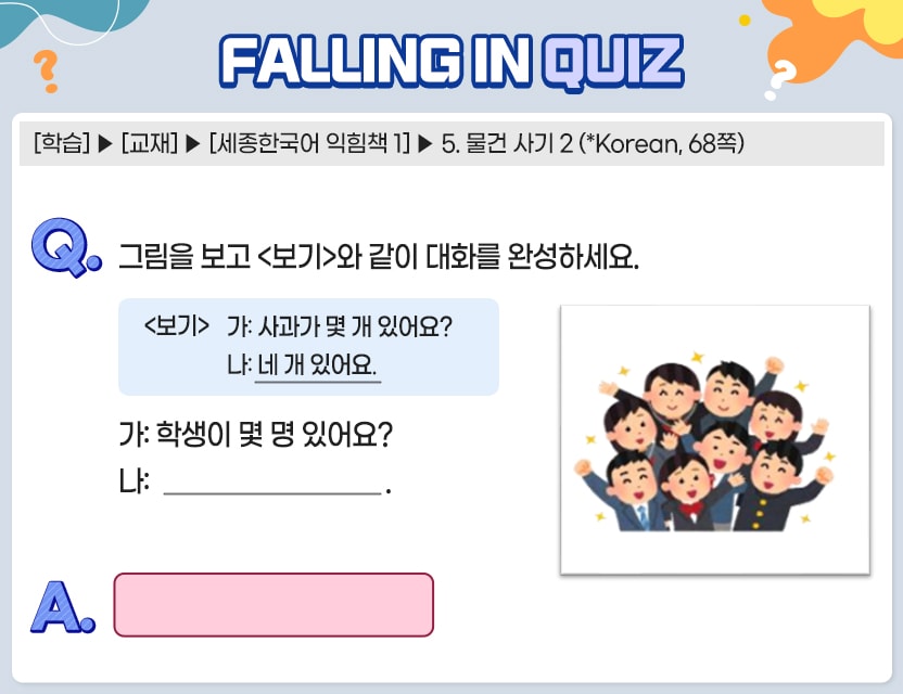 [학습] > [교재] > [세종한국어 익힘책 1] > 5. 물건 사기 2 (*Korean, 68쪽)    Q.	그림을 보고 <보기>와 같이 대화를 완성하세요.   <보기> 가: 사과가 몇 개 있어요? 나: 네 개 있어요.  가: 학생이 몇 명 있어요? 나: □□ □ □□□ / □□ □□□   A.	[ ________________ ]