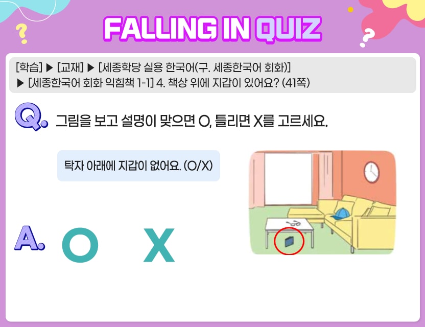 [학습] > [교재] > [세종학당 실용 한국어(구. 세종한국어 회화)] > [세종한국어 회화 익힘책1-1]  4. 책상 위에 지갑이 있어요? (41쪽) Q.	그림을 보고 설명이 맞으면 O, 틀리면 X를 고르세요. 탁자 아래에 지갑이 없어요. (O/X) A.	[ O/X ]	