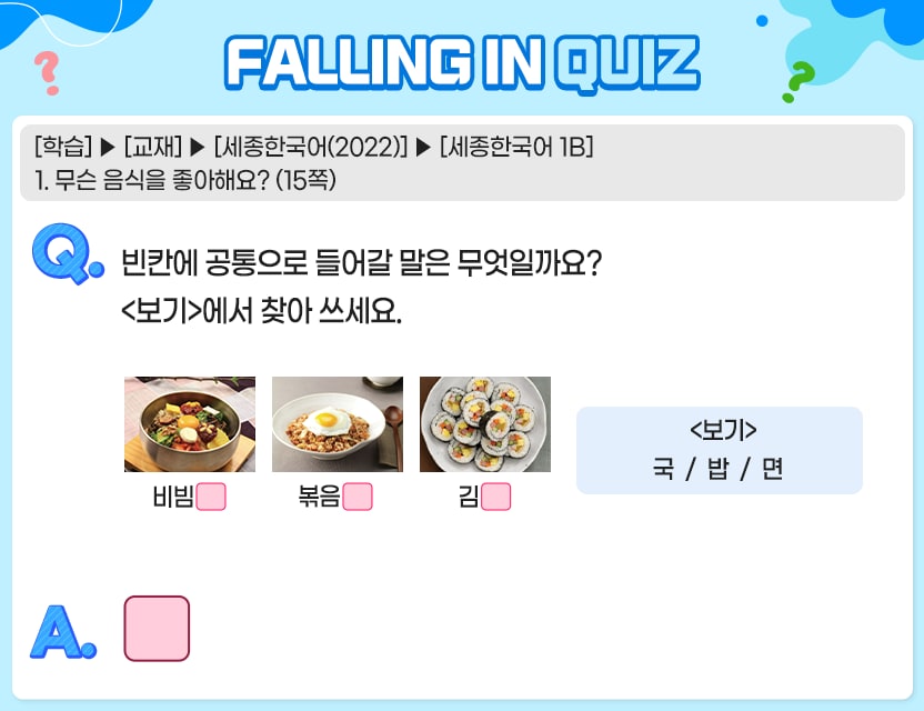 [학습] > [교재] > [세종한국어(2022) > [세종한국어 1B] 1. 무슨 음식을 좋아해요? (15쪽) Q.	빈칸에 공통으로 들어갈 말은 무엇일까요? <보기>에서 찾아 쓰세요. 비빔 볶음 김 <보기> 국  /  밥  /  면 정답. 밥