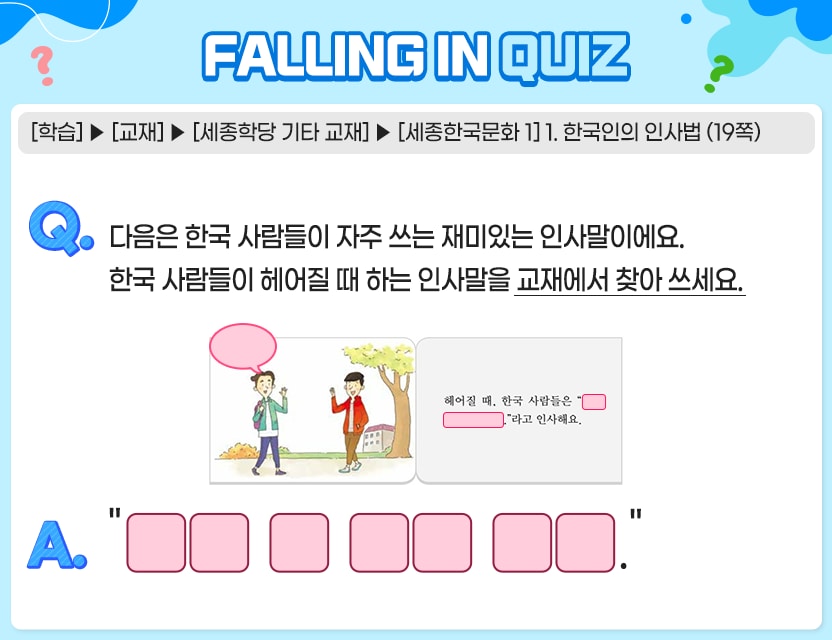 [학습] > [교재] > [세종학당 기타 교재] > [세종한국문화 1] 1. 한국인의 인사법 (19쪽) Q.	다음은 한국 사람들이 자주 쓰는 재미있는 인사말이에요.  	한국 사람들이 헤어질 때 하는 인사말을 교재에서 찾아 쓰세요. A.       “[  ][  ] [  ] [  ][  ] [  ][  ].” 정답. 언제 밥 한번 먹자