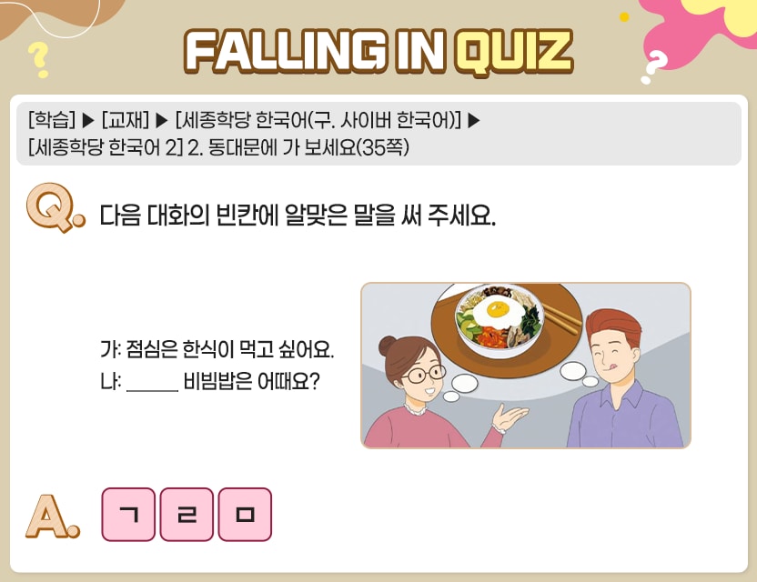 [학습]>[교재]>[세종학당 한국어(구. 사이버 한국어)]>[세종학당 한국어 2] 2. 동대문에 가 보세요(35쪽) Q.	다음 대화의 빈칸에 알맞은 말을 써 주세요. 가:  점심은 한식이 먹고 싶어요. 나:  ________ 비빔밥은 어때요? A.    ㄱㄹㅁ 정답. 그러면