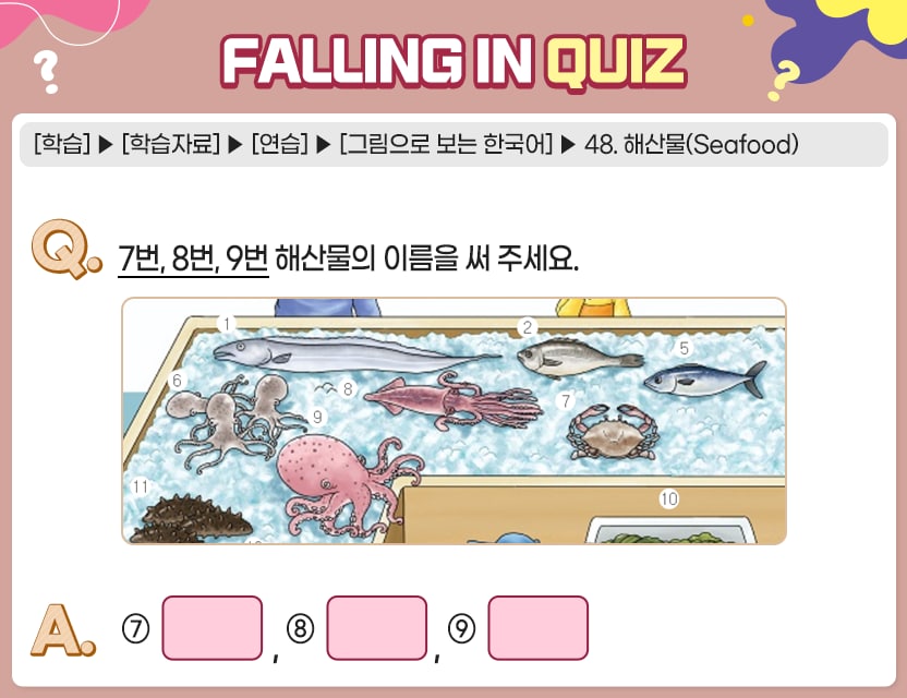 [학습]>[학습자료]>[연습]>[그림으로 보는 한국어]>48. 해산물(Seafood) Q.	7번, 8번, 9번 해산물의 이름을 써 주세요. A.       [⑦         , ⑧         , ⑨         ]	 정답. 게, 오징어, 문어