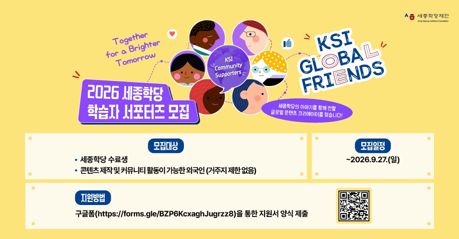 2026 세종학당 학습자 서포터즈 모집 KSI GLOBAL FRIENDS 세종학당의 이야기를 함께 전할 글로벌 콘텐츠 크리에이터를 찾습니다! 모집대상: 세종학당 수료생, 콘텐츠 제작 및 커뮤니티 활동이 가능한 외국인(거주지 제한 없음) 모집일정: ~2026.9.27.(일) 지원방법: 구글폼(https://forms.gle/BZP6KcxaghJugrzz8)을 통한 지원서 양식 제출